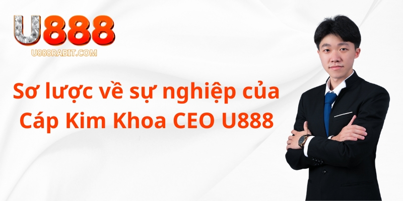 Sơ lược về sự nghiệp của Cáp Kim Khoa CEO nhà cái U888